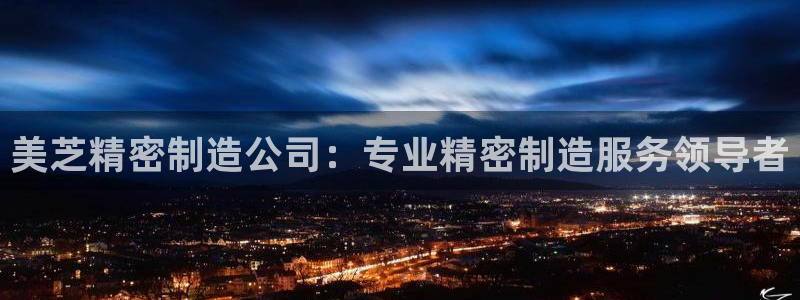 彩神大发如何观察走势：美芝精密制造公司：专业精密制造服务领导者