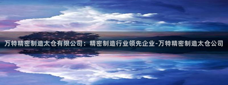 彩神v8首页：万特精密制造太仓有限公司：精密制造行业领先企业-万特精密制造太仓公司