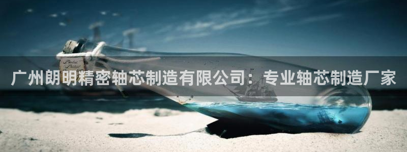 彩神骗局：广州朗明精密轴芯制造有限公司：专业轴芯制造厂家