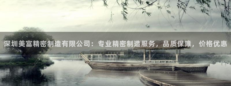 彩神vip购彩大厅：深圳美富精密制造有限公司：专业精密制造服务，品质保障，价格优惠