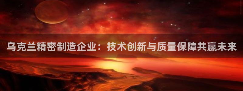 彩神是正规平台吗：乌克兰精密制造企业：技术创新与质量保障共赢未来