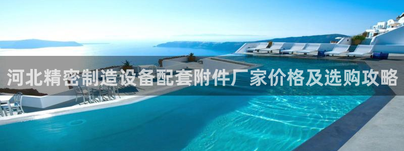 彩神8彩平台官网：河北精密制造设备配套附件厂家价格及选购攻略