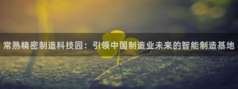 彩神v8是一个什么平台啊：常熟精密制造科技园：引领中国制造业未来的智能制造基地