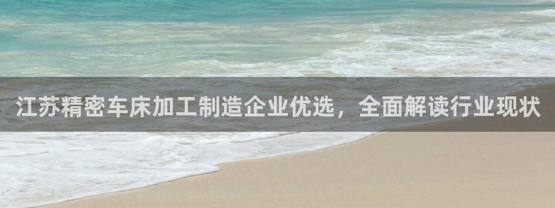 彩神v8首页：江苏精密车床加工制造企业优选，全面解读行业现状