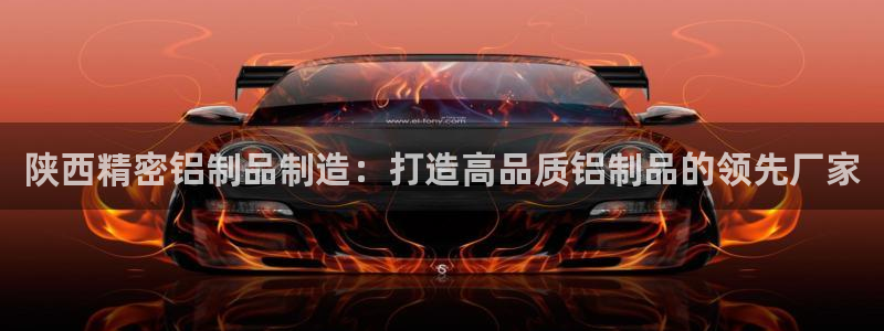 彩神赢钱了吗知乎：陕西精密铝制品制造：打造高品质铝制品的领先厂家