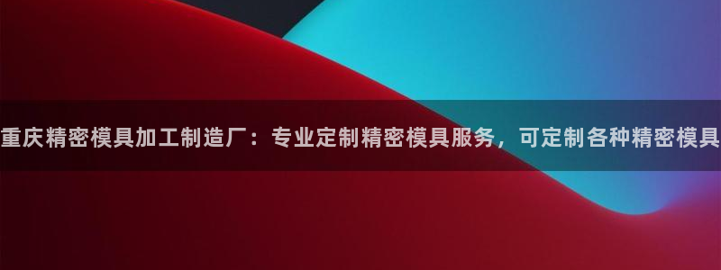 彩神vi争霸官网：重庆精密模具加工制造厂：专业定制精密模具服务，可定制各种精密模具