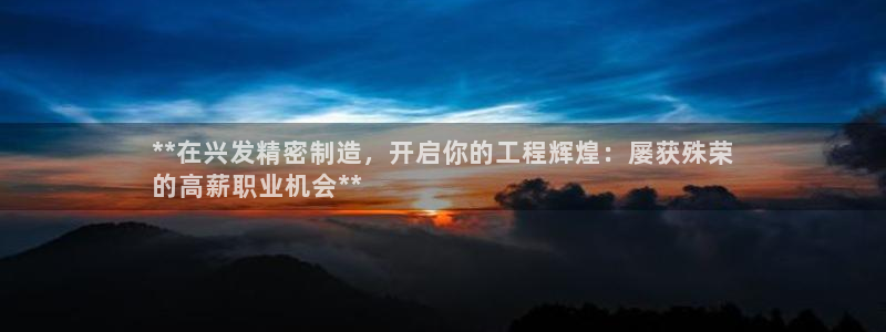 彩神VI首页：**在兴发精密制造，开启你的工程辉煌：屡获殊荣
的高薪职业机会**