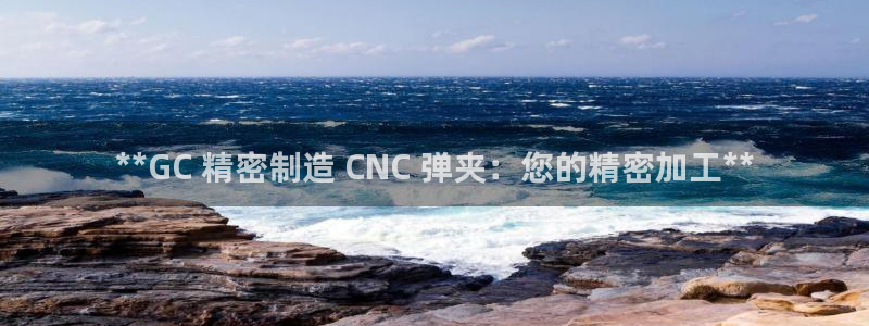 彩神v天天：**GC 精密制造 CNC 弹夹：您的精密加工**