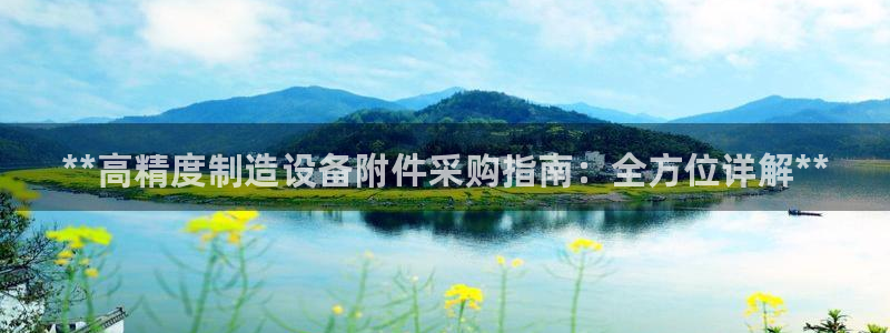 彩神8最新版下载：**高精度制造设备附件采购指南：全方位详解**