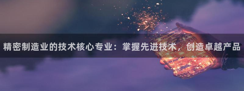 彩神ll能赚钱吗：精密制造业的技术核心专业：掌握先进技术，创造卓越产品