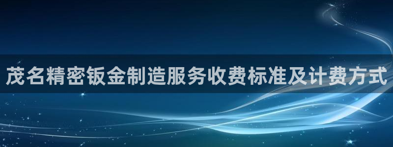 彩神旗下有哪些平台可以看：茂名精密钣金制造服务收费标准及计费方式