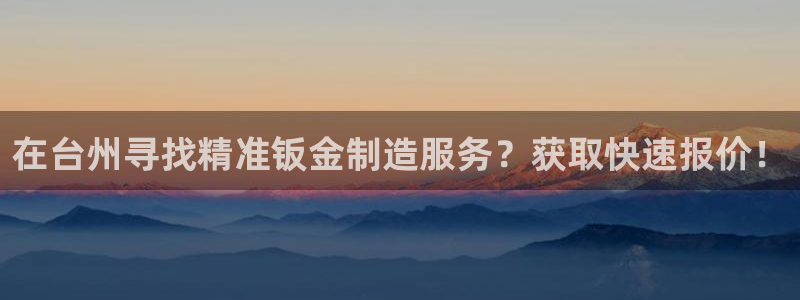 彩神Vii购彩-购彩大厅：在台州寻找精准钣金制造服务？获取快速报价！