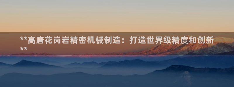 彩神8彩平台官网：**高唐花岗岩精密机械制造：打造世界级精度和创新
**