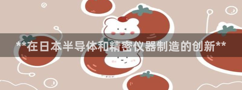 彩神v大众娱乐：**在日本半导体和精密仪器制造的创新**