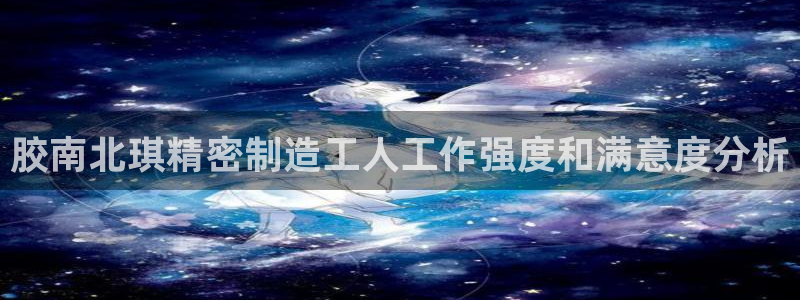 彩神网可以赚钱是真的吗：胶南北琪精密制造工人工作强度和满意度分析