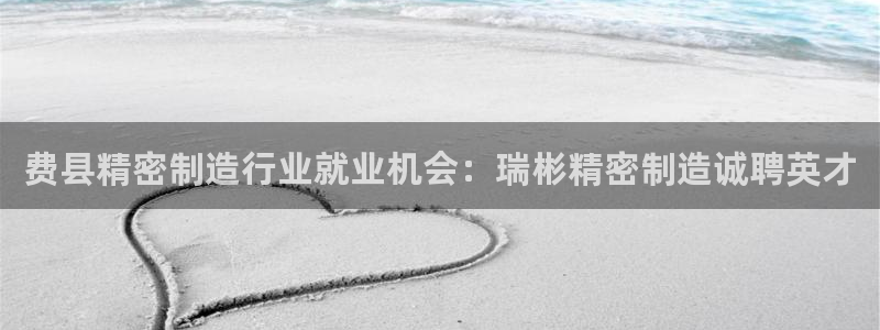 彩神V官网：费县精密制造行业就业机会：瑞彬精密制造诚聘英才