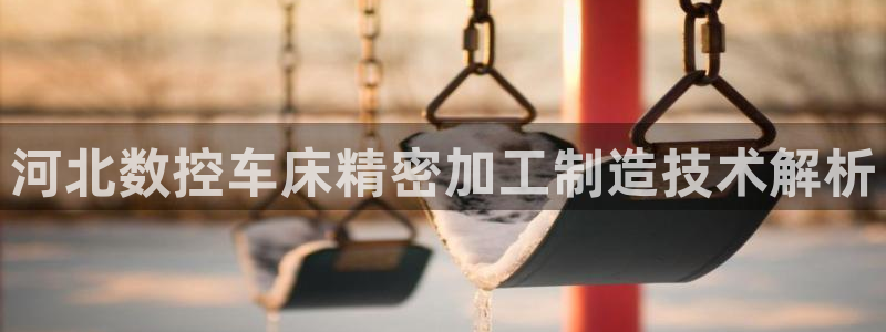 彩神iv能赚钱吗：河北数控车床精密加工制造技术解析