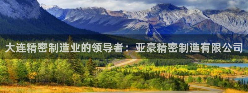 彩神购彩-购彩大厅入口：大连精密制造业的领导者：亚豪精密制造有限公司