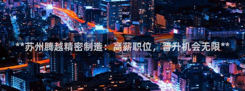 彩神v8是一个什么平台游戏：**苏州腾越精密制造：高薪职位，晋升机会无限**