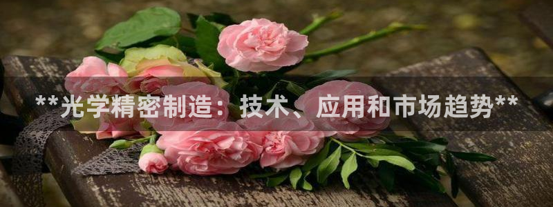 彩神v：**光学精密制造：技术、应用和市场趋势**