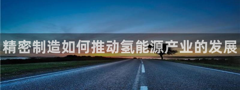 彩神v8是真的挣钱吗：精密制造如何推动氢能源产业的发展