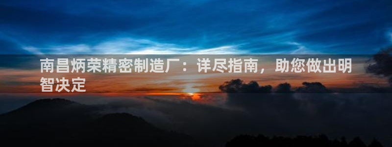 彩神 好 平台：南昌炳荣精密制造厂：详尽指南，助您做出明
智决定