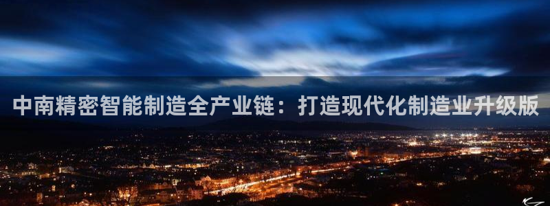 彩神v8购彩大厅登：中南精密智能制造全产业链：打造现代化制造业升级版
