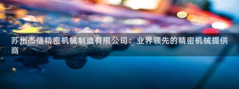 彩神V8平台：苏州杰信精密机械制造有限公司：业界领先的精密机械提供
商