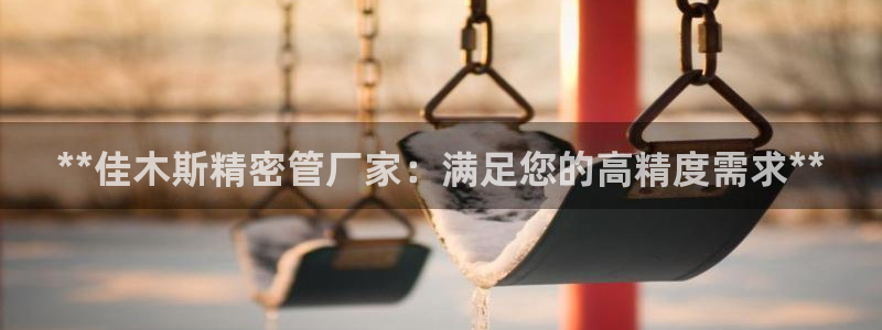彩神是什么平台的游戏：**佳木斯精密管厂家：满足您的高精度需求**