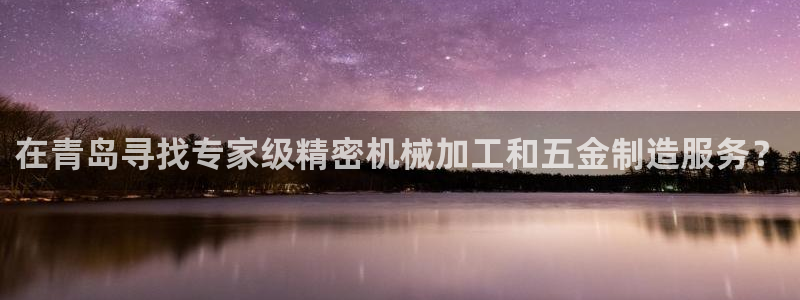 彩神vi争霸官网：在青岛寻找专家级精密机械加工和五金制造服务？