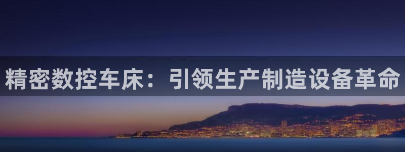 彩神iv真的能赚钱吗：精密数控车床：引领生产制造设备革命