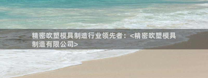 彩神8下载安卓版-彩神8(可提现)官网版1.0.0：精密吹塑模具制造行业领先者：<精密吹塑模具
制造有限公司>