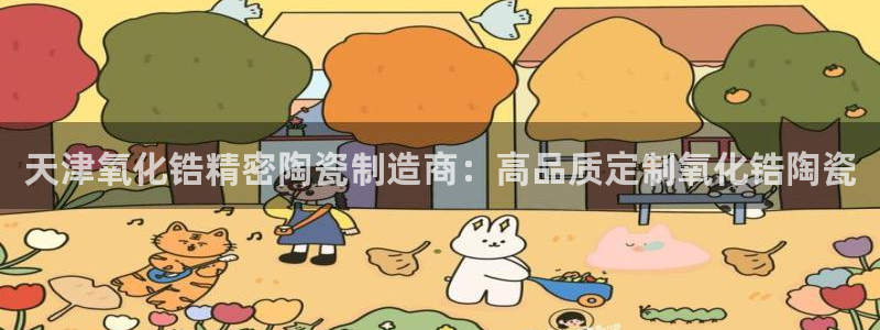 彩神vi争霸官网：天津氧化锆精密陶瓷制造商：高品质定制氧化锆陶瓷