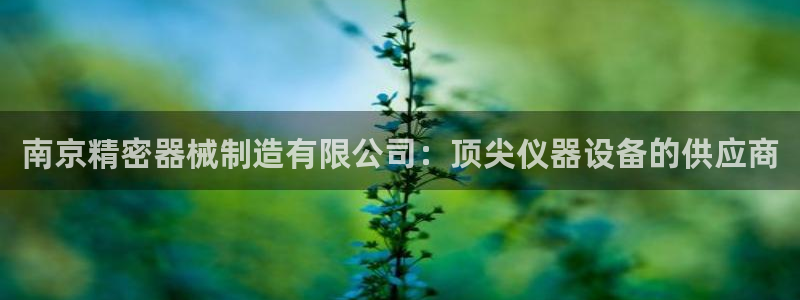 彩神是怎样一个平台赚钱的：南京精密器械制造有限公司：顶尖仪器设备的供应商