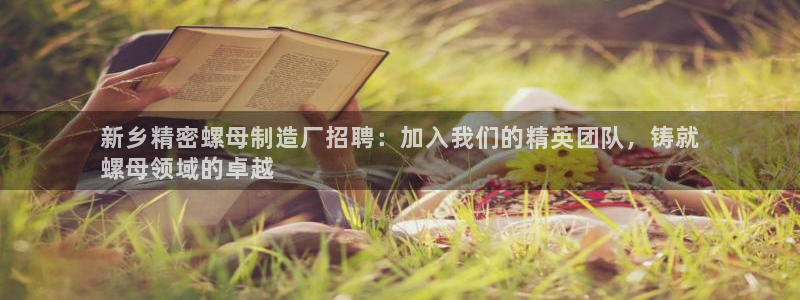 彩神骗局：新乡精密螺母制造厂招聘：加入我们的精英团队，铸就
螺母领域的卓越