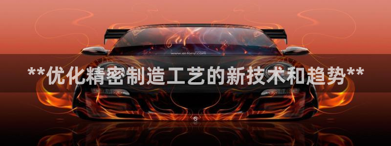 下载彩神争霸谁与我争锋：**优化精密制造工艺的新技术和趋势**