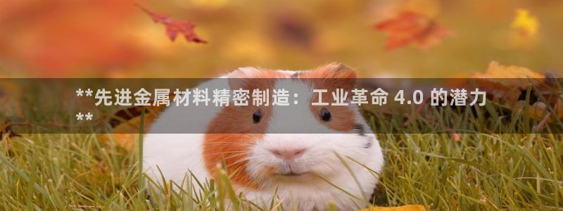 彩神v8app：**先进金属材料精密制造：工业革命 4.0 的潜力
**