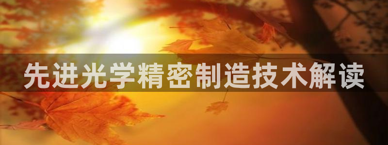 彩神通关注码金码对应码：先进光学精密制造技术解读