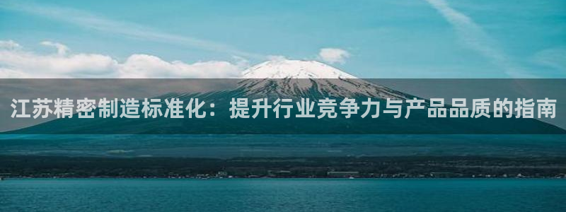 彩神是正规平台吗安全吗：江苏精密制造标准化：提升行业竞争力与产品品质的指南