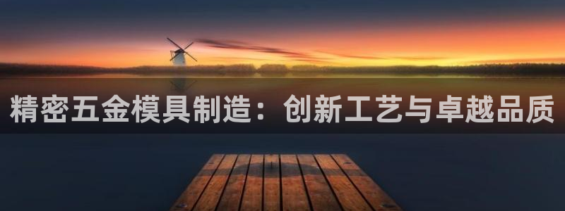 彩神8官网版是正规的吗：精密五金模具制造：创新工艺与卓越品质