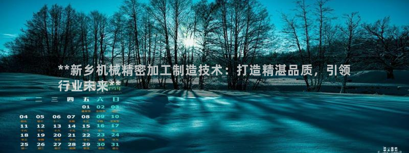 彩神8是正规平台吗是正品吗：**新乡机械精密加工制造技术：打造精湛品质，引领
行业未来**
