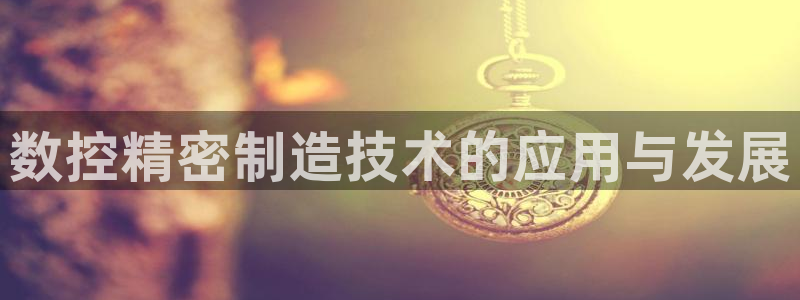 彩神平台是什么套路：数控精密制造技术的应用与发展