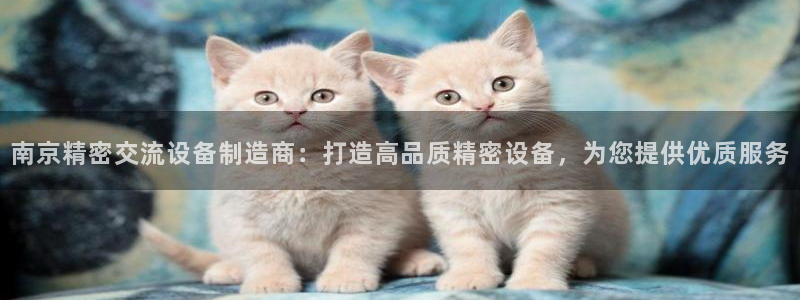 彩神平台是真的吗：南京精密交流设备制造商：打造高品质精密设备，为您提供优质服务