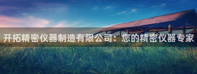 彩神平台注册登录：开拓精密仪器制造有限公司：您的精密仪器专家
