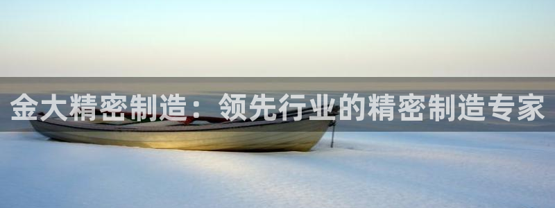 彩神VII购彩中心：金大精密制造：领先行业的精密制造专家