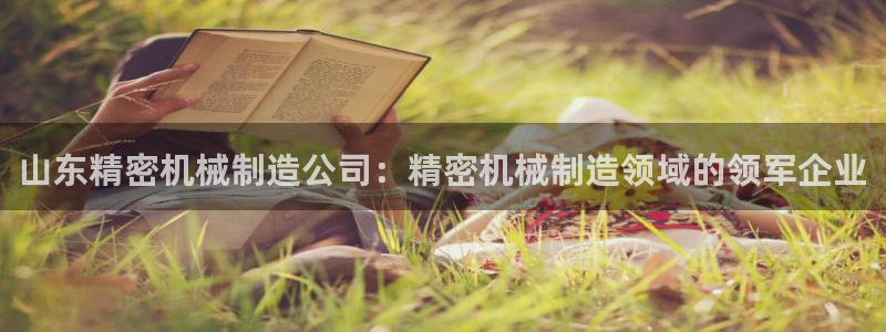 彩神v8几个版本：山东精密机械制造公司：精密机械制造领域的领军企业