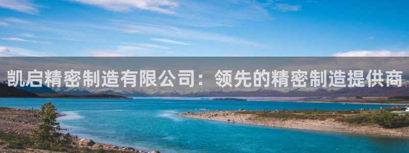 大发彩神争：凯启精密制造有限公司：领先的精密制造提供商