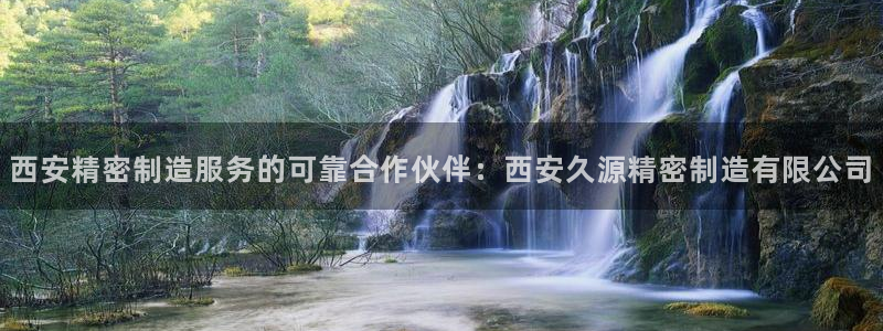 彩神v8首页：西安精密制造服务的可靠合作伙伴：西安久源精密制造有限公司
