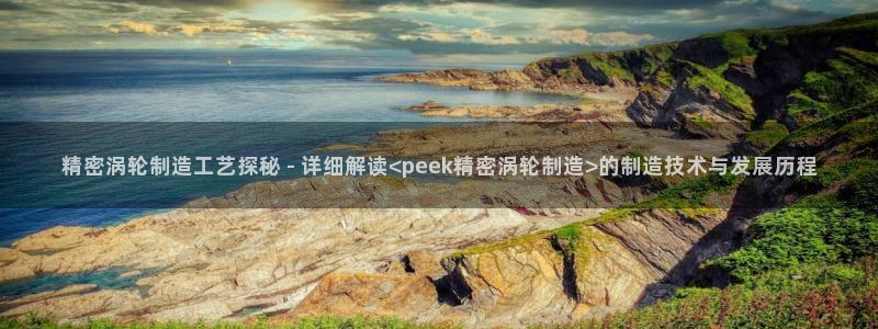 彩神争霸官方登录：精密涡轮制造工艺探秘 - 详细解读<peek精密涡轮制造>的制造技术与发展历程