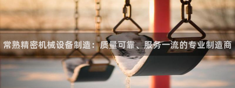 彩神官方网站登录是多少：常熟精密机械设备制造：质量可靠、服务一流的专业制造商